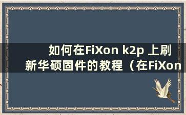 如何在FiXon k2p 上刷新华硕固件的教程（在FiXon k2p 路由器上刷新华硕固件）